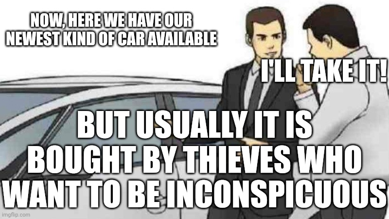 Car Salesman Slaps Roof Of Car Meme | NOW, HERE WE HAVE OUR NEWEST KIND OF CAR AVAILABLE; I'LL TAKE IT! BUT USUALLY IT IS BOUGHT BY THIEVES WHO WANT TO BE INCONSPICUOUS | image tagged in memes,car salesman slaps roof of car | made w/ Imgflip meme maker