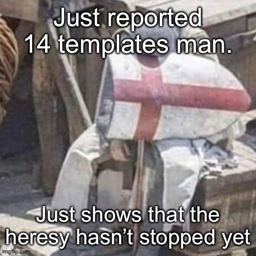 tired / annoyed / sad crusader | Just reported 14 templates man. Just shows that the heresy hasn’t stopped yet | image tagged in tired / annoyed / sad crusader | made w/ Imgflip meme maker