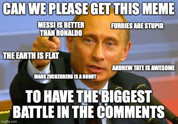im quite despicable | CAN WE PLEASE GET THIS MEME; FURRIES ARE STUPID; MESSI IS BETTER THAN RONALDO; THE EARTH IS FLAT; ANDREW TATE IS AWESOME; MARK ZUCKERBERG IS A ROBOT; TO HAVE THE BIGGEST BATTLE IN THE COMMENTS | image tagged in memes,good guy putin | made w/ Imgflip meme maker