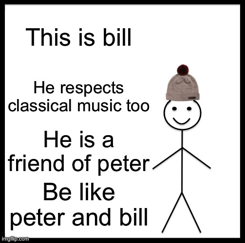 Be Like Bill Meme | This is bill He respects classical music too He is a friend of peter Be like peter and bill | image tagged in memes,be like bill | made w/ Imgflip meme maker