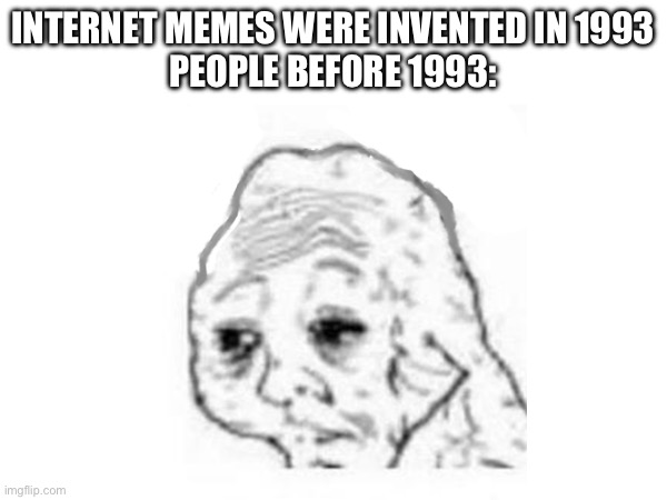 Meme #57 | INTERNET MEMES WERE INVENTED IN 1993
PEOPLE BEFORE 1993: | image tagged in meme,internet,seriously stop reading these | made w/ Imgflip meme maker