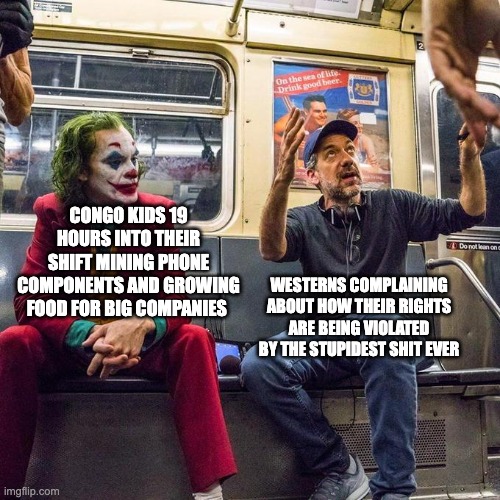 Joker in the Subway | CONGO KIDS 19 HOURS INTO THEIR SHIFT MINING PHONE COMPONENTS AND GROWING FOOD FOR BIG COMPANIES; WESTERNS COMPLAINING ABOUT HOW THEIR RIGHTS ARE BEING VIOLATED BY THE STUPIDEST SHIT EVER | image tagged in joker in the subway | made w/ Imgflip meme maker