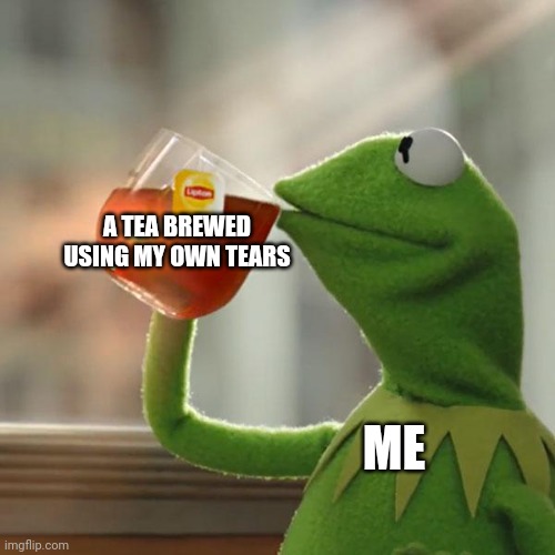 I used my tears to brew tea... | A TEA BREWED USING MY OWN TEARS; ME | image tagged in memes,but that's none of my business,kermit the frog | made w/ Imgflip meme maker