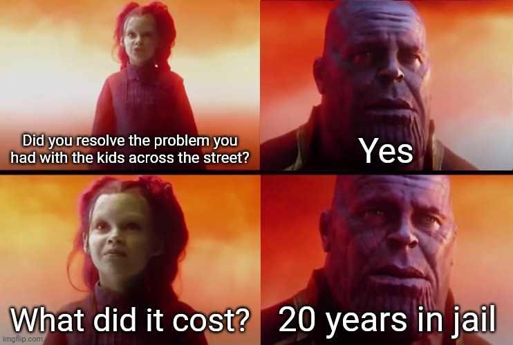 *solves disagreement using weapons* | Did you resolve the problem you had with the kids across the street? Yes; What did it cost? 20 years in jail | image tagged in thanos what did it cost | made w/ Imgflip meme maker