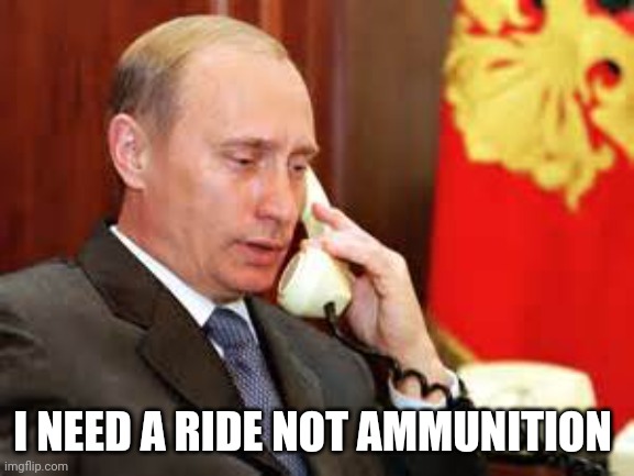 Putin on phone | I NEED A RIDE NOT AMMUNITION | image tagged in putin on phone | made w/ Imgflip meme maker