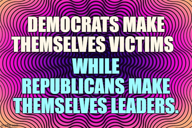 Ain't It The Truth? | DEMOCRATS MAKE THEMSELVES VICTIMS; WHILE REPUBLICANS MAKE THEMSELVES LEADERS. | image tagged in memes,politics,democrats,victims,republicans,leadership | made w/ Imgflip meme maker