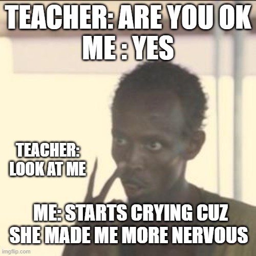 Look At Me | TEACHER: ARE YOU OK
ME : YES; TEACHER: LOOK AT ME; ME: STARTS CRYING CUZ SHE MADE ME MORE NERVOUS | image tagged in memes,look at me | made w/ Imgflip meme maker