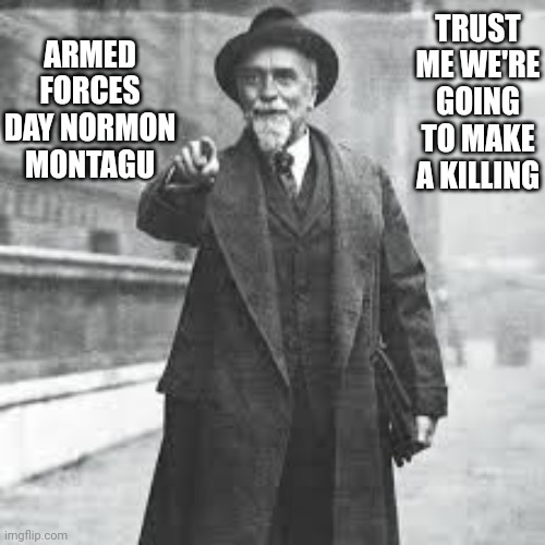 War | ARMED FORCES DAY NORMON MONTAGU; TRUST ME WE'RE GOING TO MAKE A KILLING | image tagged in truth | made w/ Imgflip meme maker