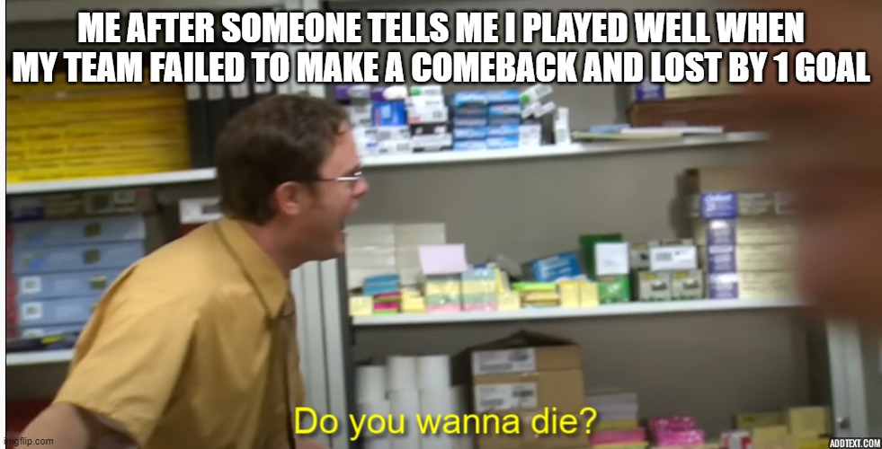 Do you wanna die? | ME AFTER SOMEONE TELLS ME I PLAYED WELL WHEN MY TEAM FAILED TO MAKE A COMEBACK AND LOST BY 1 GOAL | image tagged in do you wanna die | made w/ Imgflip meme maker