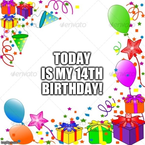 Happy Birthday to me! | TODAY IS MY 14TH BIRTHDAY! | image tagged in happy birthday,birthday,memes | made w/ Imgflip meme maker