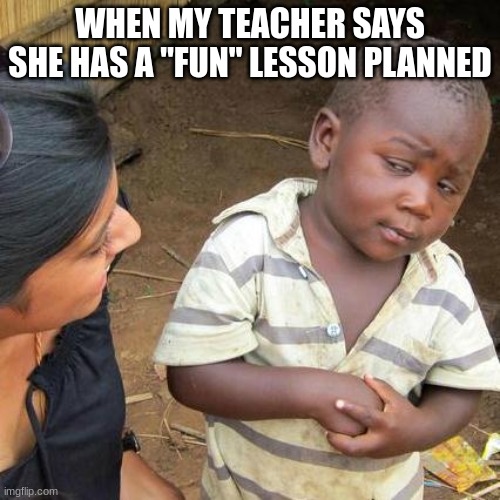 Third World Skeptical Kid | WHEN MY TEACHER SAYS SHE HAS A "FUN" LESSON PLANNED | image tagged in memes,third world skeptical kid | made w/ Imgflip meme maker