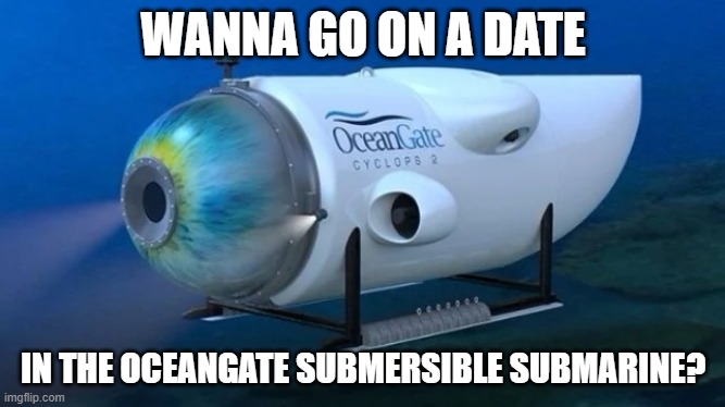 Oceangate | WANNA GO ON A DATE; IN THE OCEANGATE SUBMERSIBLE SUBMARINE? | image tagged in oceangate | made w/ Imgflip meme maker