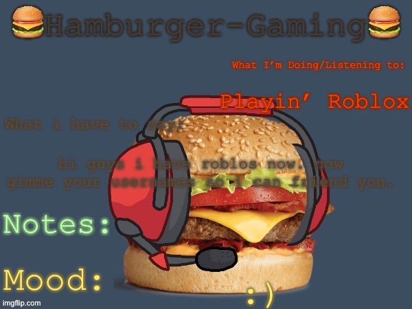 Hamburger-Gaming’s  b o r g e r  Template. | Playin’ Roblox; hi guys i have roblos now. now gimme your usernames so i can friend you. :) | image tagged in hamburger-gaming s b o r g e r template | made w/ Imgflip meme maker