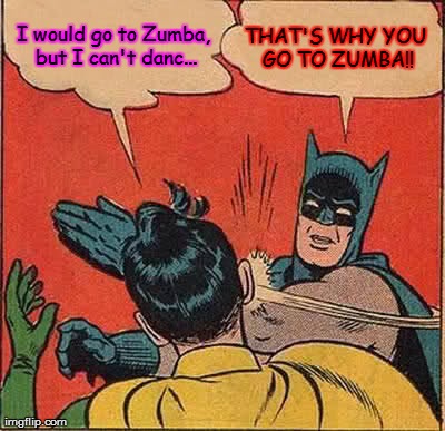 Batman Slapping Robin | I would go to Zumba, but I can't danc... THAT'S WHY YOU GO TO ZUMBA!! | image tagged in memes,batman slapping robin | made w/ Imgflip meme maker