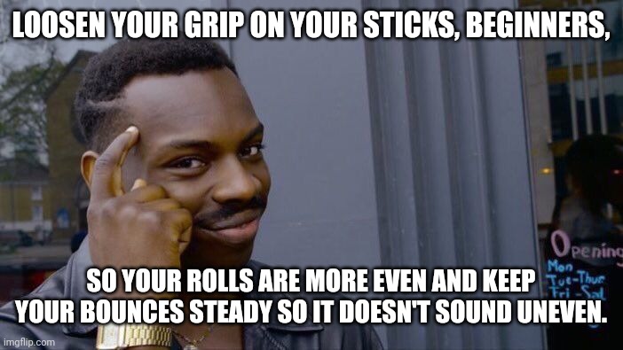 Roll Safe Think About It | LOOSEN YOUR GRIP ON YOUR STICKS, BEGINNERS, SO YOUR ROLLS ARE MORE EVEN AND KEEP YOUR BOUNCES STEADY SO IT DOESN'T SOUND UNEVEN. | image tagged in memes,roll safe think about it | made w/ Imgflip meme maker