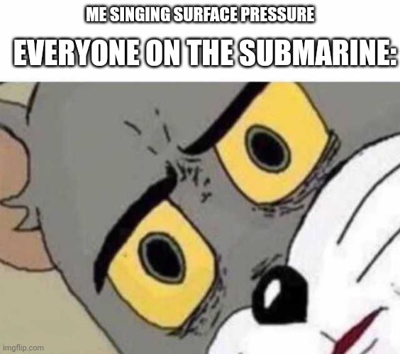Oof | EVERYONE ON THE SUBMARINE:; ME SINGING SURFACE PRESSURE | image tagged in tom cat unsettled close up | made w/ Imgflip meme maker