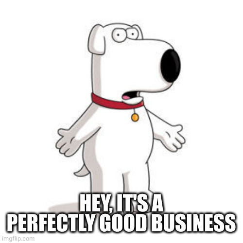 Family Guy Brian Meme | HEY, IT'S A PERFECTLY GOOD BUSINESS | image tagged in memes,family guy brian | made w/ Imgflip meme maker