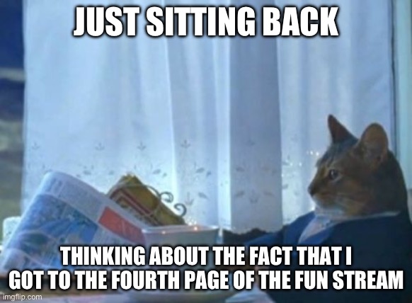 *Pumps air* | JUST SITTING BACK; THINKING ABOUT THE FACT THAT I GOT TO THE FOURTH PAGE OF THE FUN STREAM | image tagged in memes,i should buy a boat cat | made w/ Imgflip meme maker