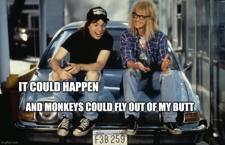 Monkeys | IT COULD HAPPEN; AND MONKEYS COULD FLY OUT OF MY BUTT | image tagged in waynes world | made w/ Imgflip meme maker