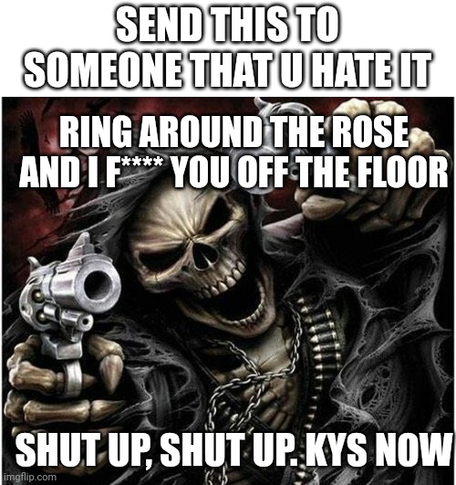 Badass Skeleton | SEND THIS TO SOMEONE THAT U HATE IT; RING AROUND THE ROSE AND I F**** YOU OFF THE FLOOR; SHUT UP, SHUT UP. KYS NOW | image tagged in badass skeleton,memes,hate,fuck | made w/ Imgflip meme maker