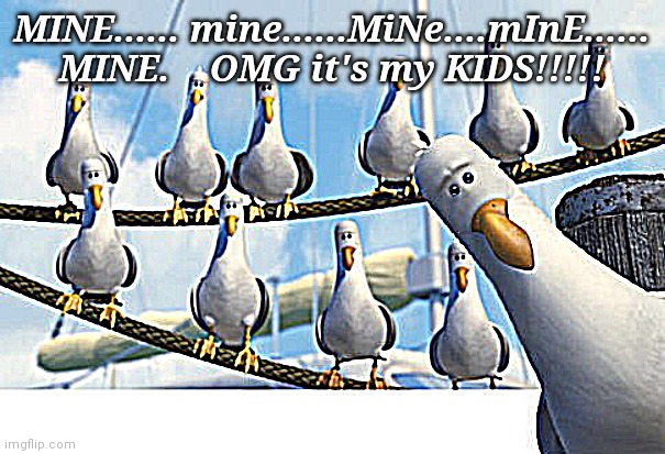 Finding Nemo Seagulls | MINE...... mine......MiNe....mInE...... MINE.    OMG it's my KIDS!!!!! | image tagged in finding nemo seagulls | made w/ Imgflip meme maker