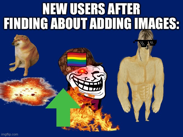 It’s so annoying | NEW USERS AFTER FINDING ABOUT ADDING IMAGES: | image tagged in eyeroll,newtagthatimade | made w/ Imgflip meme maker
