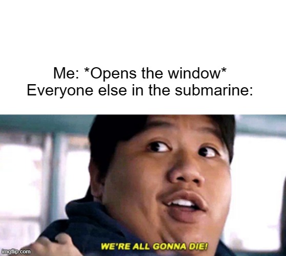 dark humor | Me: *Opens the window*
Everyone else in the submarine: | image tagged in blank text bar,we are all gonna die | made w/ Imgflip meme maker