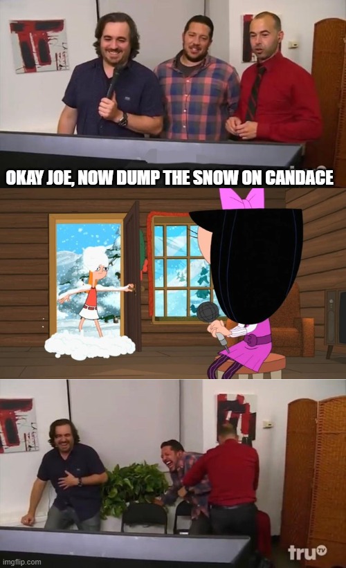 Phineas & Ferb (Impractical Jokers Edition) | OKAY JOE, NOW DUMP THE SNOW ON CANDACE | image tagged in impractical jokers laughing | made w/ Imgflip meme maker