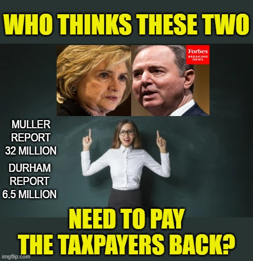 Ok Class... | WHO THINKS THESE TWO; MULLER REPORT 32 MILLION; DURHAM REPORT 6.5 MILLION; NEED TO PAY THE TAXPAYERS BACK? | image tagged in memes,politics,adam schiff,hillary clinton,payback,taxpayers | made w/ Imgflip meme maker