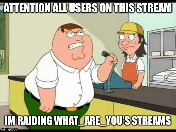 peter griffin attention all customers | ATTENTION ALL USERS ON THIS STREAM; IM RAIDING WHAT_ARE_YOU’S STREAMS | image tagged in peter griffin attention all customers | made w/ Imgflip meme maker
