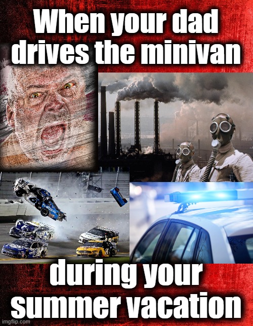 Mood swings, speeding, aggressive driving, road rage, and farts | When your dad
drives the minivan; during your
summer vacation | image tagged in memes,dad,minivan,summer vacation,road rage,i'm in danger | made w/ Imgflip meme maker