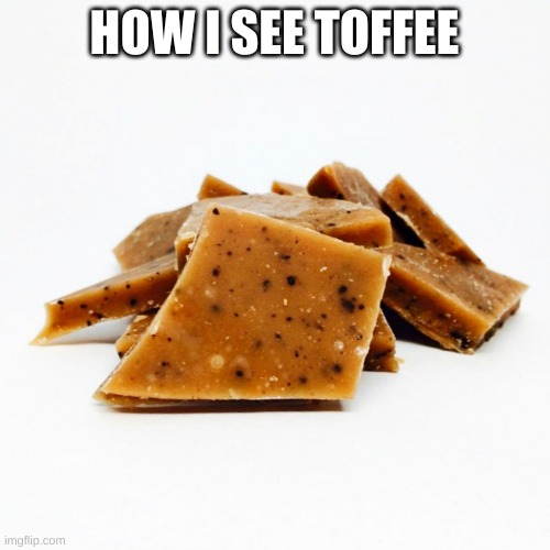 Toffee | HOW I SEE TOFFEE | image tagged in toffee | made w/ Imgflip meme maker