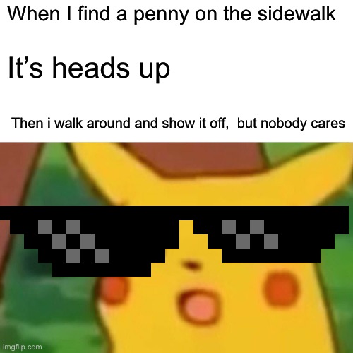Pikachu’s penny | When I find a penny on the sidewalk; It’s heads up; Then i walk around and show it off,  but nobody cares | image tagged in memes,surprised pikachu | made w/ Imgflip meme maker