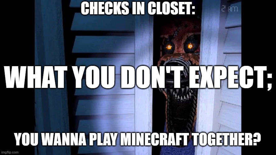 Only a true fnaf fan will understand this! | CHECKS IN CLOSET:; WHAT YOU DON'T EXPECT;; YOU WANNA PLAY MINECRAFT TOGETHER? | image tagged in foxy fnaf 4 | made w/ Imgflip meme maker