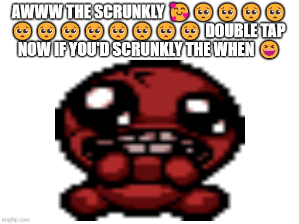 Aww the scrunkly! | AWWW THE SCRUNKLY 🥰🥺🥺🥺🥺
🥺🥺🥺🥺🥺🥺🥺🥺 DOUBLE TAP 
NOW IF YOU'D SCRUNKLY THE WHEN 😆 | image tagged in meme | made w/ Imgflip meme maker