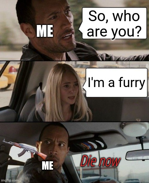 Never like furries. Hate them | So, who are you? ME; I'm a furry; Die now; ME | image tagged in memes,the rock driving,anti furry | made w/ Imgflip meme maker