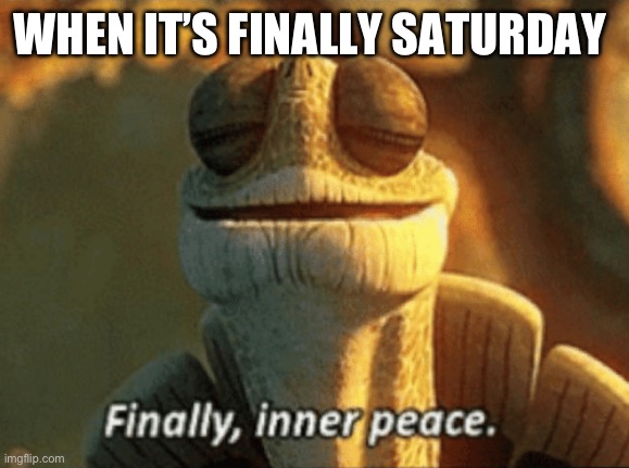saturday | WHEN IT’S FINALLY SATURDAY | image tagged in finally inner peace,memes,saturday | made w/ Imgflip meme maker