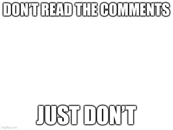 DON’T READ THE COMMENTS; JUST DON’T | made w/ Imgflip meme maker