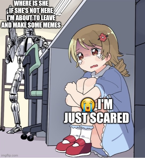 Anime Girl Hiding from Terminator | WHERE IS SHE IF SHE'S NOT HERE I'M ABOUT TO LEAVE AND MAKE SOME MEMES; 😭 I'M JUST SCARED | image tagged in anime girl hiding from terminator | made w/ Imgflip meme maker