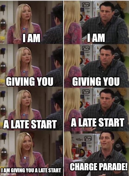 Phoebe Joey | I AM; I AM; GIVING YOU; GIVING YOU; A LATE START; A LATE START; CHARGE PARADE! I AM GIVING YOU A LATE START | image tagged in phoebe joey | made w/ Imgflip meme maker