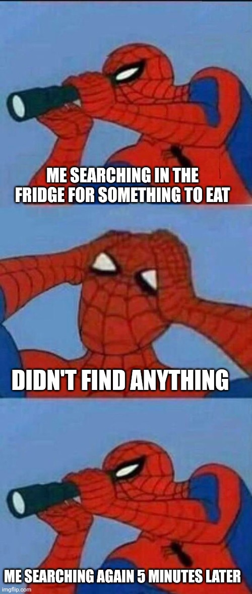 Telescope Spider-man shocked | ME SEARCHING IN THE FRIDGE FOR SOMETHING TO EAT; DIDN'T FIND ANYTHING; ME SEARCHING AGAIN 5 MINUTES LATER | image tagged in telescope spider-man shocked | made w/ Imgflip meme maker