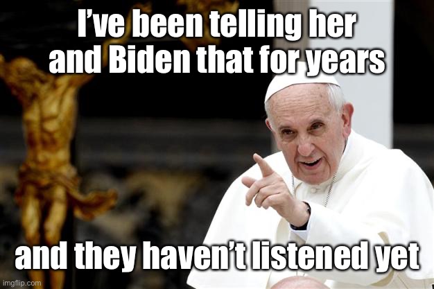 angry pope francis | I’ve been telling her and Biden that for years and they haven’t listened yet | image tagged in angry pope francis | made w/ Imgflip meme maker