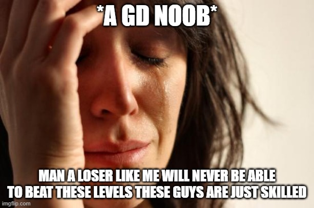 First World Problems | *A GD NOOB*; MAN A LOSER LIKE ME WILL NEVER BE ABLE TO BEAT THESE LEVELS THESE GUYS ARE JUST SKILLED | image tagged in memes,first world problems | made w/ Imgflip meme maker