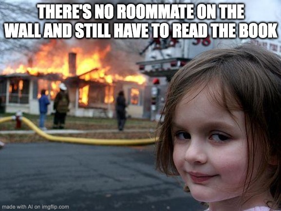 Disaster Girl Meme | THERE'S NO ROOMMATE ON THE WALL AND STILL HAVE TO READ THE BOOK | image tagged in memes,disaster girl,ai meme | made w/ Imgflip meme maker