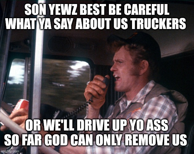 Smokey and the Bandit 2 | SON YEWZ BEST BE CAREFUL WHAT YA SAY ABOUT US TRUCKERS OR WE'LL DRIVE UP YO ASS SO FAR GOD CAN ONLY REMOVE US | image tagged in smokey and the bandit 2 | made w/ Imgflip meme maker