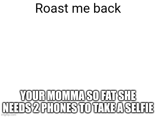 Bored 100 | Roast me back; YOUR MOMMA SO FAT SHE NEEDS 2 PHONES TO TAKE A SELFIE | image tagged in funny meme,roasted,memes | made w/ Imgflip meme maker