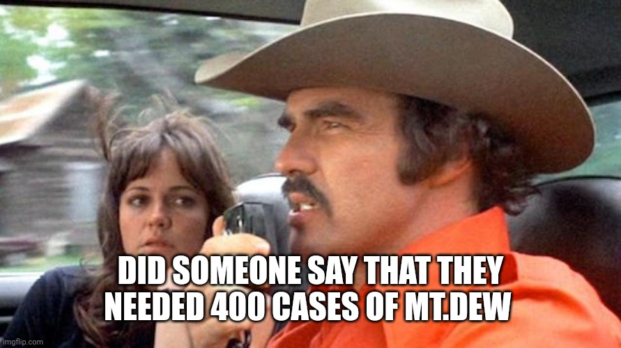 Smokey and  the Bandit | DID SOMEONE SAY THAT THEY NEEDED 400 CASES OF MT.DEW | image tagged in smokey and the bandit | made w/ Imgflip meme maker