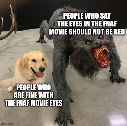 cant wait for the fnaf movie! | PEOPLE WHO SAY THE EYES IN THE FNAF MOVIE SHOULD NOT BE RED; PEOPLE WHO ARE FINE WITH THE FNAF MOVIE EYES | image tagged in dog vs werewolf | made w/ Imgflip meme maker