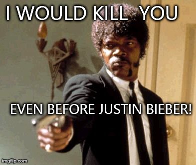 Say That Again I Dare You | I WOULD KILL  YOU   EVEN BEFORE JUSTIN BIEBER! | image tagged in memes,say that again i dare you | made w/ Imgflip meme maker