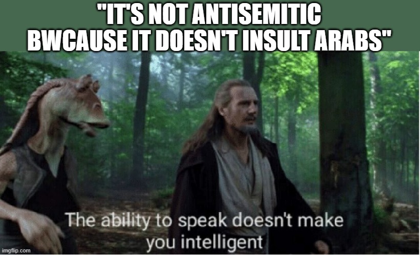 the word antisemitism only applies to jews | "IT'S NOT ANTISEMITIC BWCAUSE IT DOESN'T INSULT ARABS" | image tagged in star wars prequel qui-gon ability to speak | made w/ Imgflip meme maker